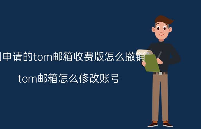 刚申请的tom邮箱收费版怎么撤销 tom邮箱怎么修改账号？